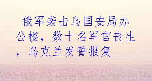 俄军袭击乌国安局办公楼,数十名军官丧生,乌克兰发誓报复