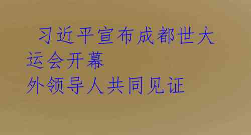 习近平宣布成都世大运会开幕 外领导人共同见证