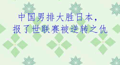  中国男排大胜日本，报了世联赛被逆转之仇 