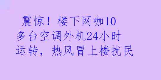  震惊！楼下网咖10多台空调外机24小时运转，热风冒上楼扰民 