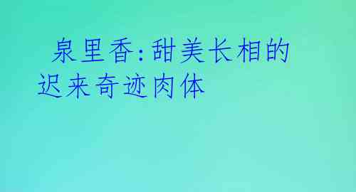 泉里香:甜美长相的迟来奇迹肉体