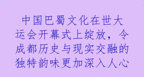  中国巴蜀文化在世大运会开幕式上绽放，令成都历史与现实交融的独特韵味更加深入人心 