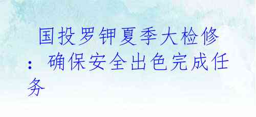  国投罗钾夏季大检修：确保安全出色完成任务 