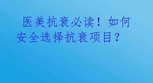  医美抗衰必读！如何安全选择抗衰项目？ 