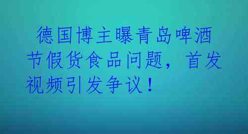  德国博主曝青岛啤酒节假货食品问题，首发视频引发争议！ 