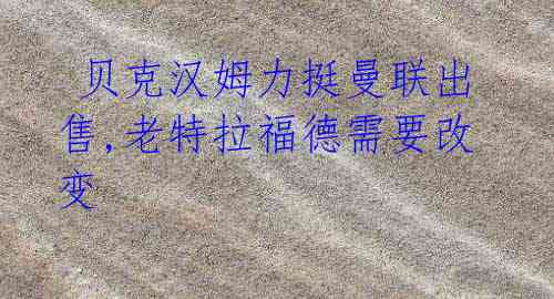 贝克汉姆力挺曼联出售,老特拉福德需要改变