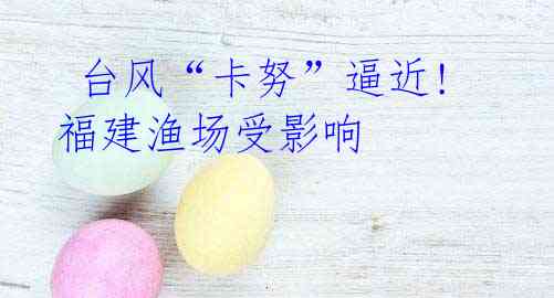 台风“卡努”逼近!福建渔场受影响