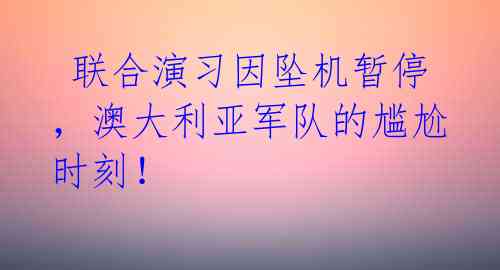  联合演习因坠机暂停，澳大利亚军队的尴尬时刻！ 