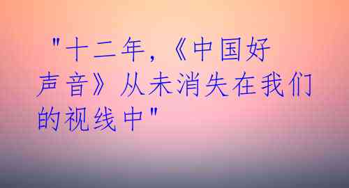 "十二年,《中国好声音》从未消失在我们的视线中"
