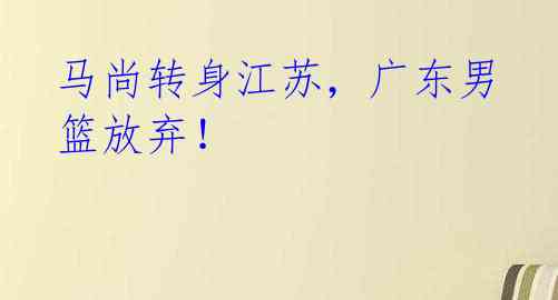 马尚转身江苏,广东男篮放弃!