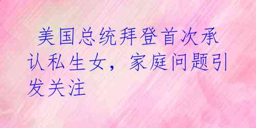美国总统拜登首次承认私生女,家庭问题引发关注