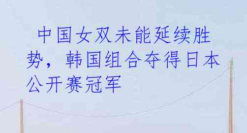 中国女双未能延续胜势,韩国组合夺得日本公开赛冠军