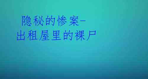 隐秘的惨案-出租屋里的裸尸