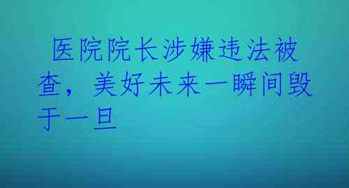 医院院长涉嫌违法被查,美好未来一瞬间毁于一旦