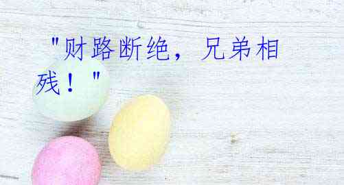 "财路断绝,兄弟相残!"