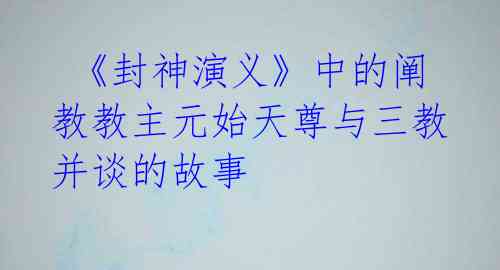  《封神演义》中的阐教教主元始天尊与三教并谈的故事 