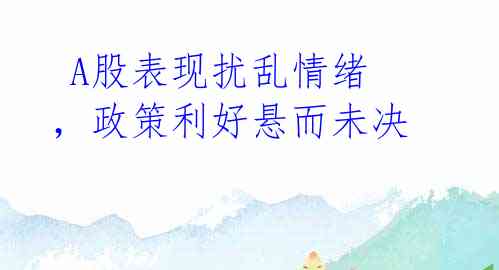 A股表现扰乱情绪,政策利好悬而未决