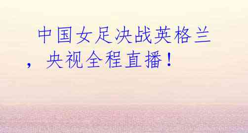 中国女足决战英格兰,央视全程直播!