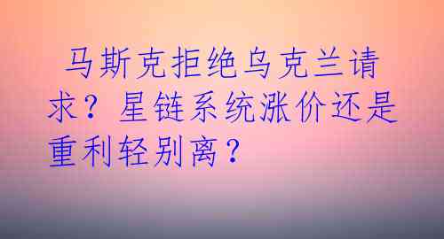 马斯克拒绝乌克兰请求?星链系统涨价还是重利轻别离?