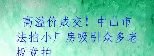 高溢价成交!中山市法拍小厂房吸引众多老板竞拍