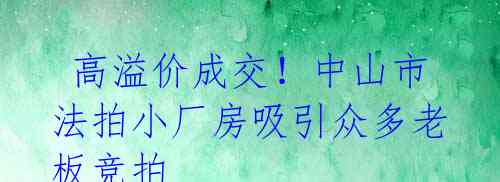  高溢价成交！中山市法拍小厂房吸引众多老板竞拍 