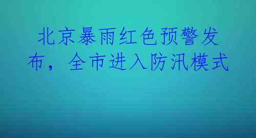 北京暴雨红色预警发布,全市进入防汛模式