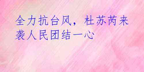 全力抗台风,杜苏芮来袭人民团结一心