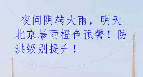 夜间阴转大雨,明天北京暴雨橙色预警!防洪级别提升!
