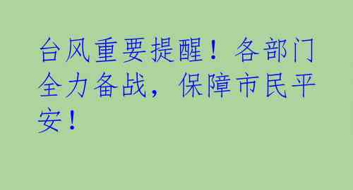 台风重要提醒!各部门全力备战,保障市民平安!