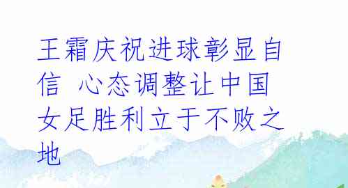 王霜庆祝进球彰显自信 心态调整让中国女足胜利立于不败之地 