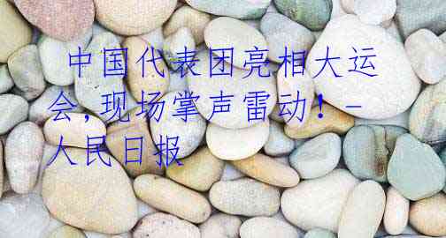 中国代表团亮相大运会,现场掌声雷动!-人民日报