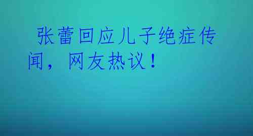  张蕾回应儿子绝症传闻，网友热议！ 