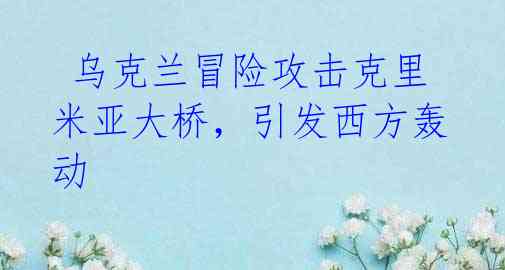 乌克兰冒险攻击克里米亚大桥,引发西方轰动