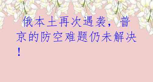  俄本土再次遇袭，普京的防空难题仍未解决！ 