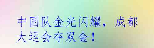 中国队金光闪耀,成都大运会夺双金!