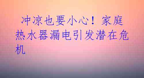 冲凉也要小心!家庭热水器漏电引发潜在危机