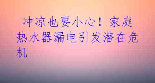  冲凉也要小心！家庭热水器漏电引发潜在危机 