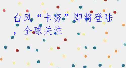 台风“卡努”即将登陆,全球关注