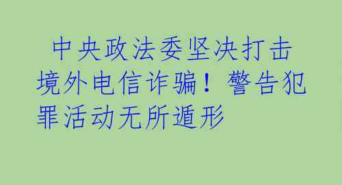  中央政法委坚决打击境外电信诈骗！警告犯罪活动无所遁形 