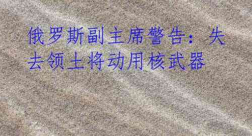 俄罗斯副主席警告:失去领土将动用核武器