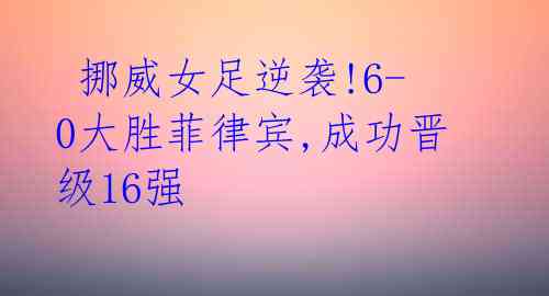 挪威女足逆袭!6-0大胜菲律宾,成功晋级16强