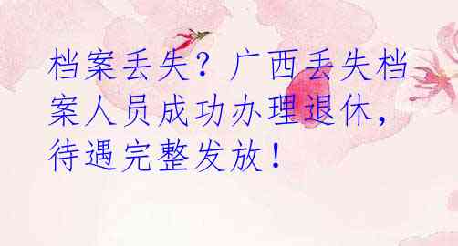 档案丢失?广西丢失档案人员成功办理退休,待遇完整发放!