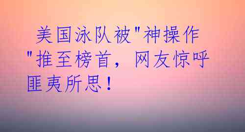  美国泳队被"神操作"推至榜首，网友惊呼匪夷所思！ 