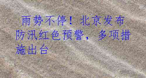 雨势不停!北京发布防汛红色预警,多项措施出台