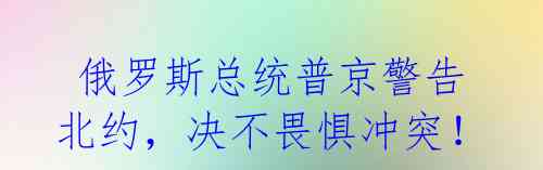 俄罗斯总统普京警告北约,决不畏惧冲突!