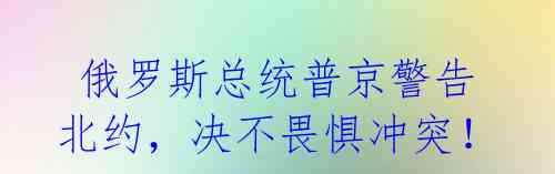  俄罗斯总统普京警告北约，决不畏惧冲突！ 