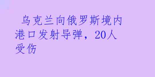 乌克兰向俄罗斯境内港口发射导弹,20人受伤