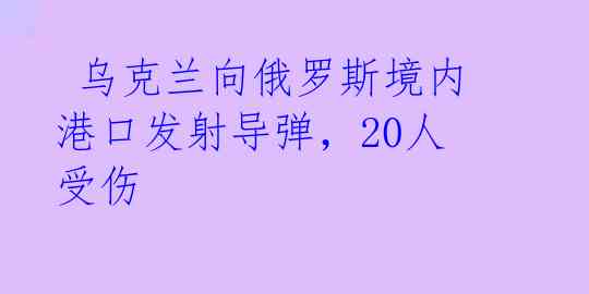  乌克兰向俄罗斯境内港口发射导弹，20人受伤 