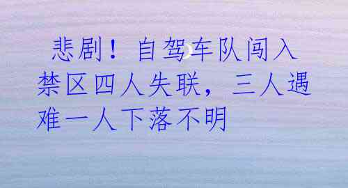 悲剧!自驾车队闯入禁区四人失联,三人遇难一人下落不明
