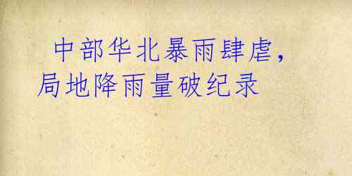 中部华北暴雨肆虐,局地降雨量破纪录